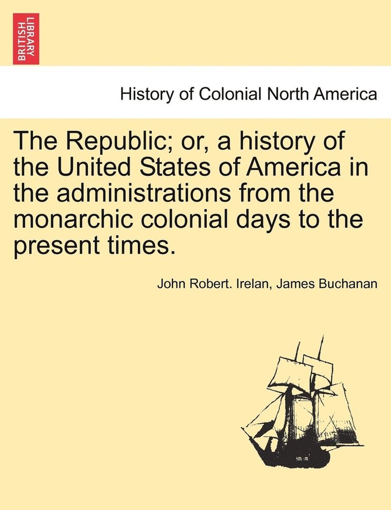 John Robert Irelan, James Buchanan, John Robert. Irelan - Republic; or, a history of the United States of America in the administrations from the monarchic colonial days to the present times., Häftad