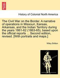 bokomslag The Civil War on the Border. A narrative of operations in Missouri, Kansas, Arkansas, and the Indian Territory during the years 1861-62 (1863-65), based upon the official reports ... Second edition,