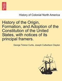 bokomslag History of the Origin, Formation, and Adoption of the Constitution of the United States, with notices of its principal framers. Vol. I.