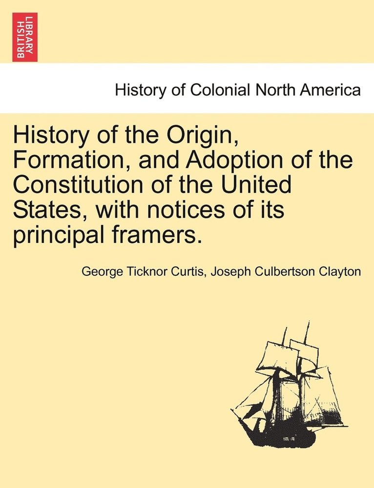 History of the Origin, Formation, and Adoption of the Constitution of the United States, with notices of its principal framers. Vol. I. 1