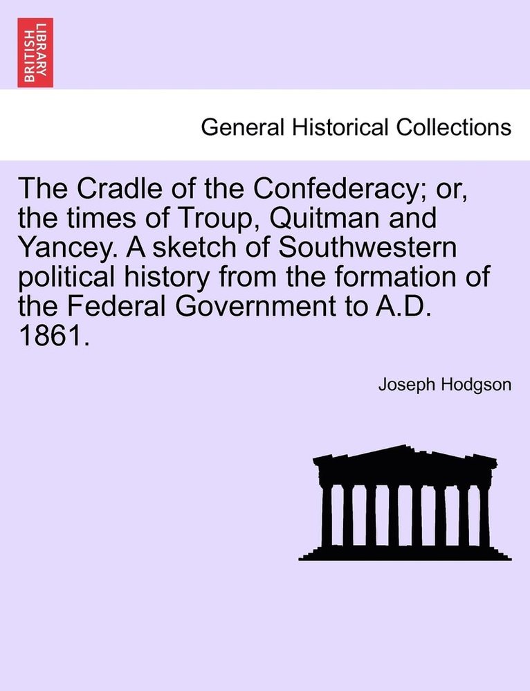 The Cradle of the Confederacy; or, the times of Troup, Quitman and Yancey. A sketch of Southwestern political history from the formation of the Federal Government to A.D. 1861. 1