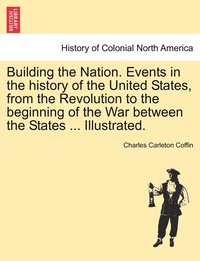 bokomslag Building the Nation. Events in the history of the United States, from the Revolution to the beginning of the War between the States ... Illustrated.