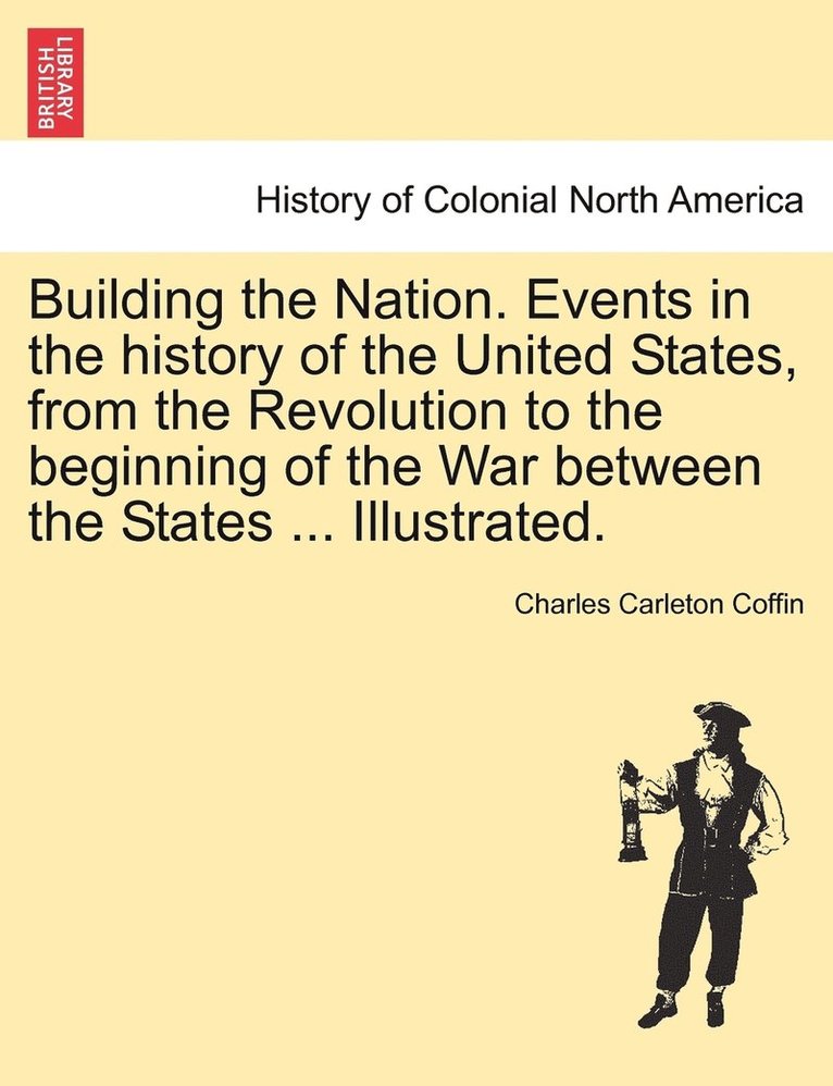 Building the Nation. Events in the history of the United States, from the Revolution to the beginning of the War between the States ... Illustrated. 1
