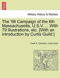 bokomslag The '98 Campaign of the 6th Massachusetts, U.S.V. ... with 79 Illustrations, Etc. [With an Introduction by Curtis Guild.]