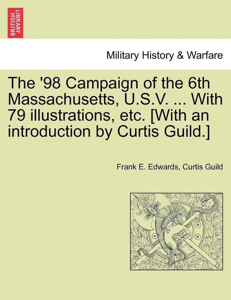 The '98 Campaign of the 6th Massachusetts, U.S.V. ... with 79 Illustrations, Etc. [With an Introduction by Curtis Guild.] 1