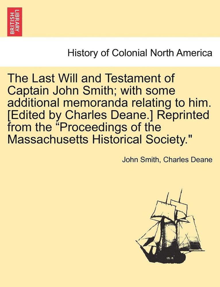 The Last Will and Testament of Captain John Smith; With Some Additional Memoranda Relating to Him. [edited by Charles Deane.] Reprinted from the Proceedings of the Massachusetts Historical Society. 1