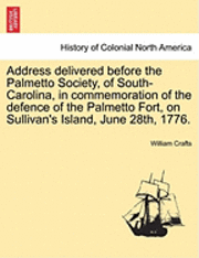 bokomslag Address Delivered Before the Palmetto Society, of South-Carolina, in Commemoration of the Defence of the Palmetto Fort, on Sullivan's Island, June 28th, 1776.