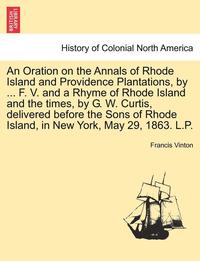 bokomslag An Oration on the Annals of Rhode Island and Providence Plantations, by ... F. V. and a Rhyme of Rhode Island and the Times, by G. W. Curtis, Delivere