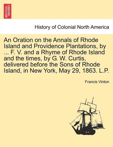 bokomslag An Oration on the Annals of Rhode Island and Providence Plantations, by ... F. V. and a Rhyme of Rhode Island and the Times, by G. W. Curtis, Delivere