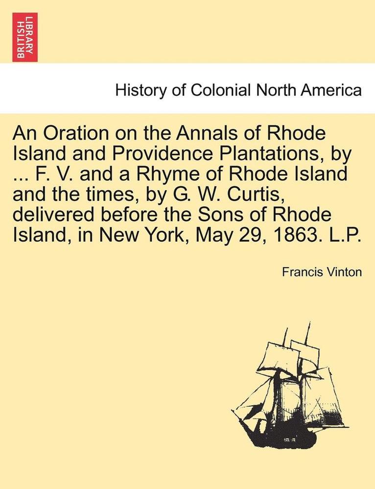 An Oration on the Annals of Rhode Island and Providence Plantations, by ... F. V. and a Rhyme of Rhode Island and the Times, by G. W. Curtis, Delivered Before the Sons of Rhode Island, in New York, 1