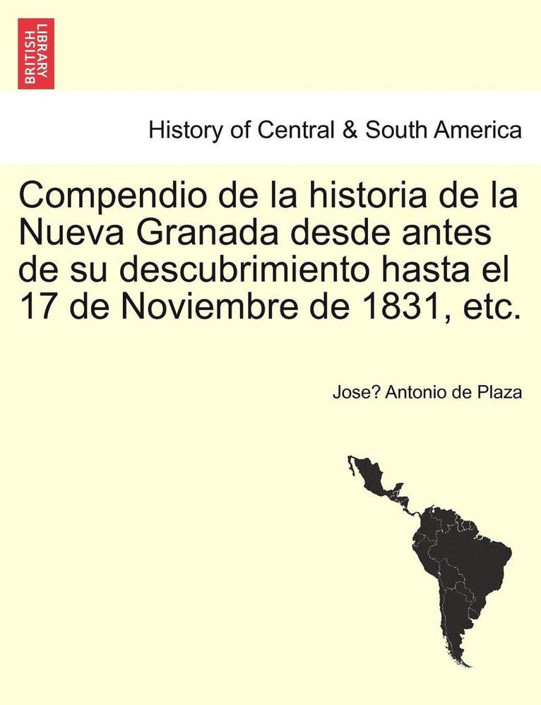 Compendio de la historia de la Nueva Granada desde antes de su descubrimiento hasta el 17 de Noviembre de 1831, etc. 1