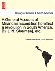 Francisco Miranda, John Sherman - A General Account of Miranda's Expedition [To Effect a Revolution in South America. by J. N. Sherman], Etc., Häftad