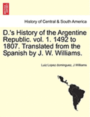 bokomslag D.'s History of the Argentine Republic. Vol. 1. 1492 to 1807. Translated from the Spanish by J. W. Williams.