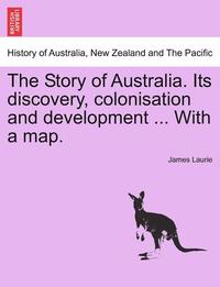 bokomslag The Story of Australia. Its Discovery, Colonisation and Development ... with a Map.