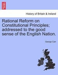 bokomslag Rational Reform on Constitutional Principles; Addressed to the Good Sense of the English Nation.