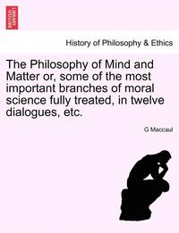 bokomslag The Philosophy of Mind and Matter Or, Some of the Most Important Branches of Moral Science Fully Treated, in Twelve Dialogues, Etc.