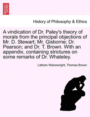 bokomslag A Vindication of Dr. Paley's Theory of Morals from the Principal Objections of Mr. D. Stewart; Mr. Gisborne; Dr. Pearson; And Dr. T. Brown. with an Appendix, Containing Strictures on Some Remarks of