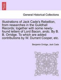 bokomslag Illustrations of Jack Cade's Rebellion, from Researches in the Guildhall Records; Together with Some Newly-Found Letters of Lord Bacon, Andc. by B. B. Orridge. to Which Are Added Contributions by W.