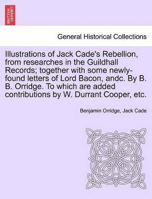 bokomslag Illustrations of Jack Cade's Rebellion, from Researches in the Guildhall Records; Together with Some Newly-Found Letters of Lord Bacon, Andc. by B. B. Orridge. to Which Are Added Contributions by W...