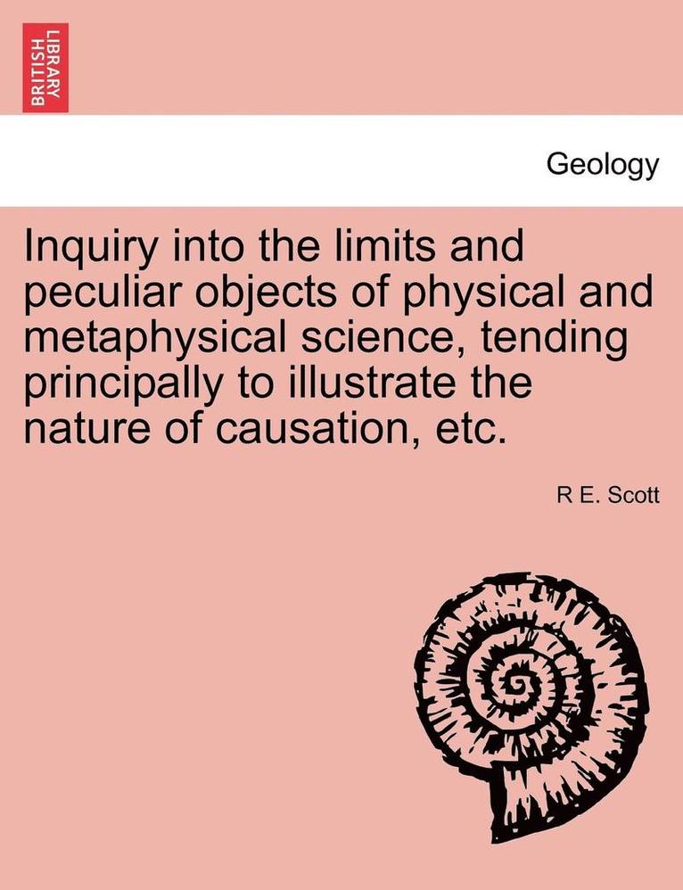 Inquiry Into the Limits and Peculiar Objects of Physical and Metaphysical Science, Tending Principally to Illustrate the Nature of Causation, Etc.