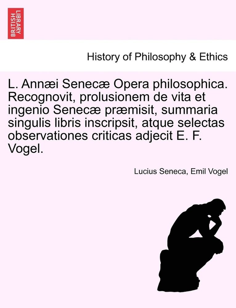 L. Annaei Senecae Opera Philosophica. Recognovit, Prolusionem de Vita Et Ingenio Senecae Praemisit, Summaria Singulis Libris Inscripsit, Atque Selecta 1