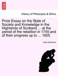 bokomslag Prize Essay on the State of Society and Knowledge in the Highlands of Scotland ... at the Period of the Rebellion in 1745 and of Their Progress Up to ... 1825.