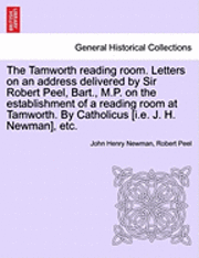 bokomslag The Tamworth Reading Room. Letters on an Address Delivered by Sir Robert Peel, Bart., M.P. on the Establishment of a Reading Room at Tamworth. by Catholicus [I.E. J. H. Newman], Etc.