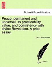 bokomslag Peace, Permanent and Universal, Its Practicability, Value, and Consistency with Divine Revelation. a Prize Essay.