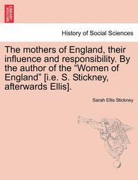 bokomslag The Mothers of England, Their Influence and Responsibility. by the Author of the Women of England [i.E. S. Stickney, Afterwards Ellis].