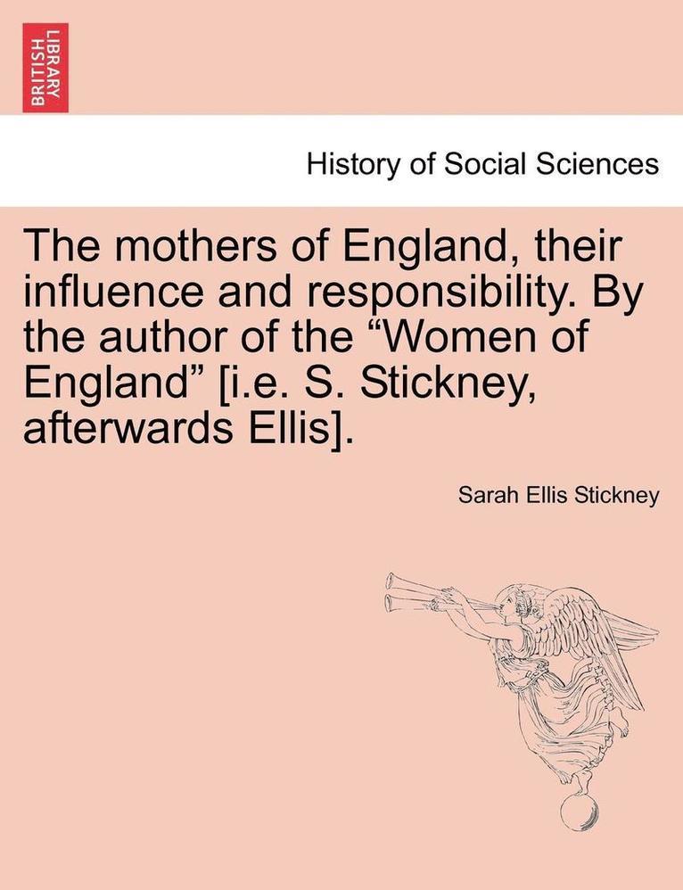 The Mothers of England, Their Influence and Responsibility. by the Author of the Women of England [i.E. S. Stickney, Afterwards Ellis]. 1