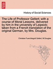 bokomslag The Life of Professor Gellert; With a Course of Moral Lessons, Delivered by Him in the University of Leipsick; Taken from a French Translation of the Original German, by Mrs. Douglas. Vol. III.
