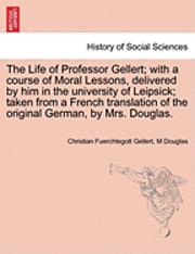 Christian Fhurchtegott Gellert, M. Douglas - The Life of Professor Gellert; With a Course of Moral Lessons, Delivered by Him in the University of Leipsick; Taken from a French Translation of the, Häftad