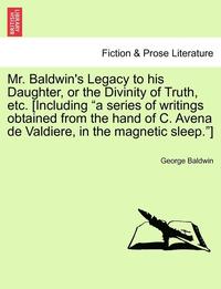 bokomslag Mr. Baldwin's Legacy to His Daughter, or the Divinity of Truth, Etc. [Including 'A Series of Writings Obtained from the Hand of C. Avena de Valdiere, in the Magnetic Sleep.']