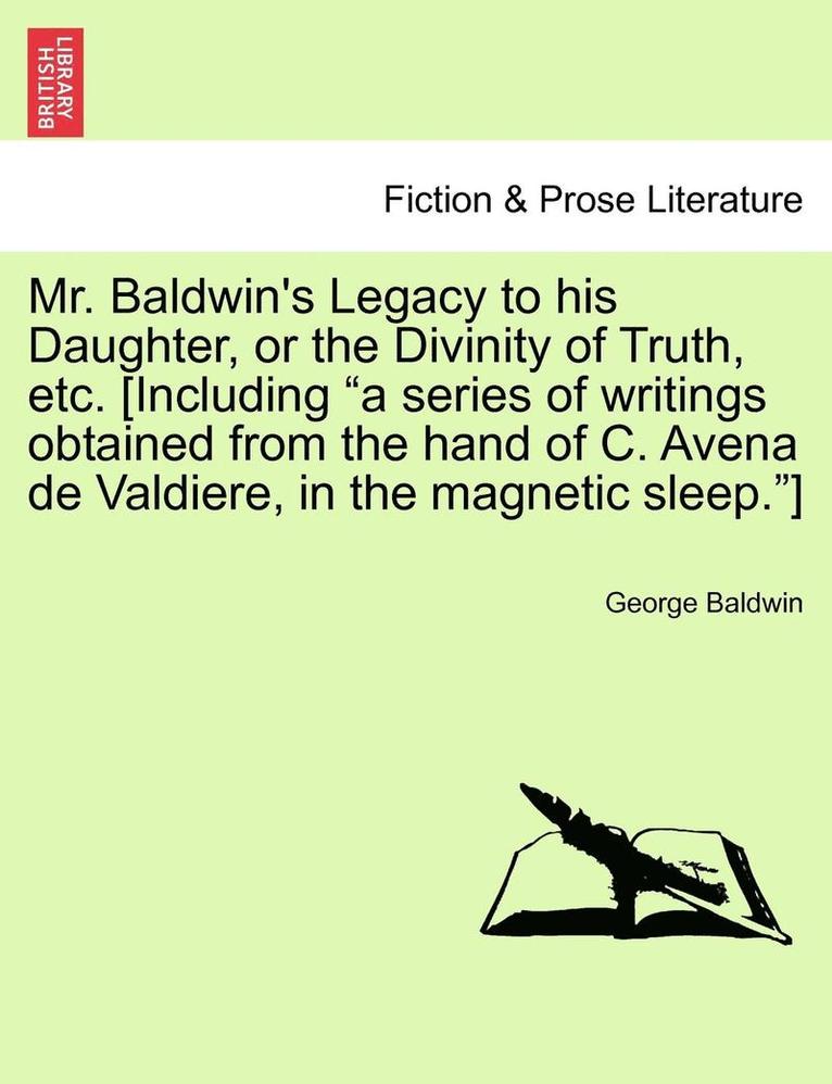 Mr. Baldwin's Legacy to His Daughter, or the Divinity of Truth, Etc. [Including 'A Series of Writings Obtained from the Hand of C. Avena de Valdiere, in the Magnetic Sleep.'] 1