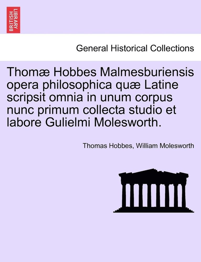 Thomæ Hobbes Malmesburiensis opera philosophica quæ Latine scripsit omnia in unum corpus nunc primum collecta studio et labore Gulielmi Molesworth.