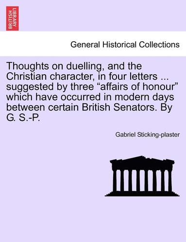 bokomslag Thoughts on Duelling, and the Christian Character, in Four Letters ... Suggested by Three 'Affairs of Honour' Which Have Occurred in Modern Days Between Certain British Senators. by G. S.-P.