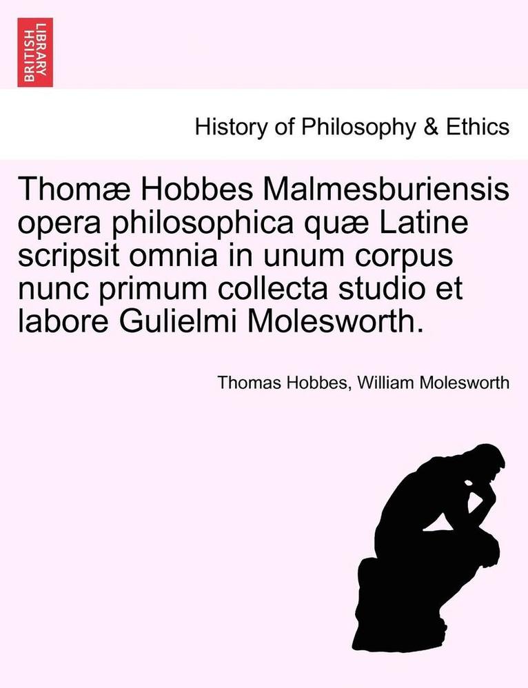Thom Hobbes Malmesburiensis opera philosophica qu Latine scripsit omnia in unum corpus nunc primum collecta studio et labore Gulielmi Molesworth. Vol. IV. 1