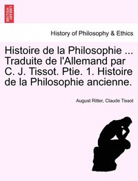 bokomslag Histoire de la Philosophie ... Traduite de l'Allemand par C. J. Tissot. Ptie. 1. Histoire de la Philosophie ancienne.