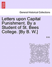 Letters Upon Capital Punishment. by a Student of St. Bees College. [By B. W.] 1