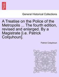 bokomslag A Treatise on the Police of the Metropolis ... The fourth edition, revised and enlarged. By a Magistrate [i.e. Patrick Colquhoun].