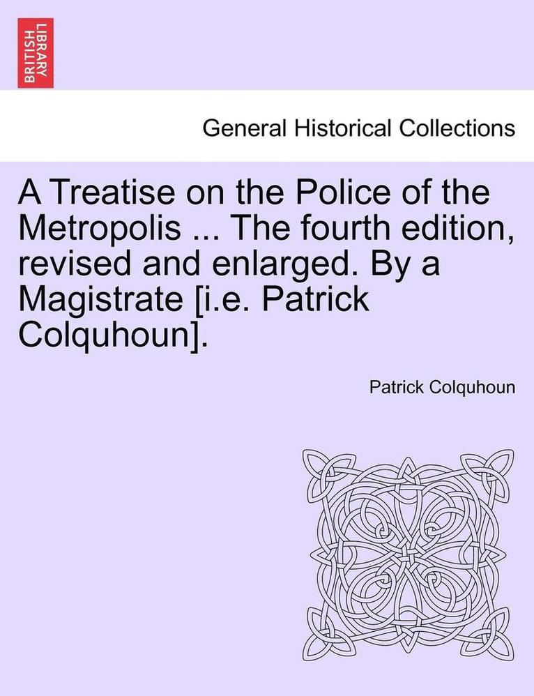 Treatise on the Police of the Metropolis ... The fourth edition, revised and enlarged. By a Magistrate [i.e. Patrick Colquhoun].