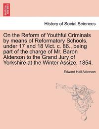 bokomslag On the Reform of Youthful Criminals by Means of Reformatory Schools, Under 17 and 18 Vict. C. 86., Being Part of the Charge of Mr. Baron Alderson to t