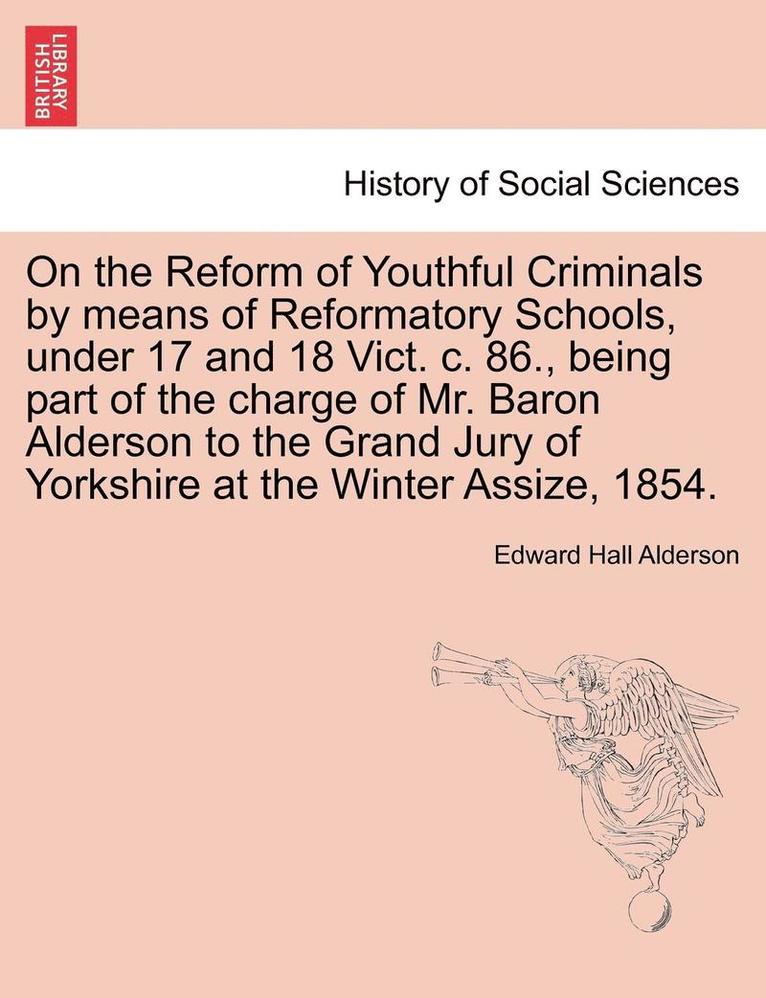 On the Reform of Youthful Criminals by Means of Reformatory Schools, Under 17 and 18 Vict. C. 86., Being Part of the Charge of Mr. Baron Alderson to the Grand Jury of Yorkshire at the Winter Assize, 1