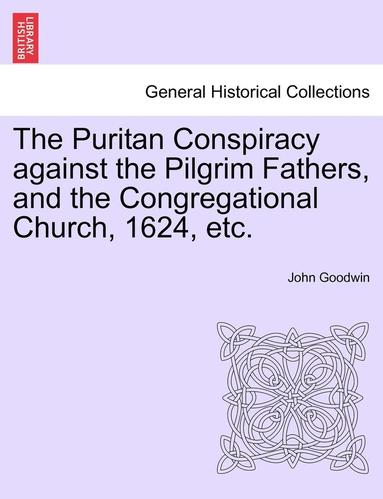 John Goodwin - The Puritan Conspiracy Against the Pilgrim Fathers, and the Congregational Church, 1624, Etc., Häftad