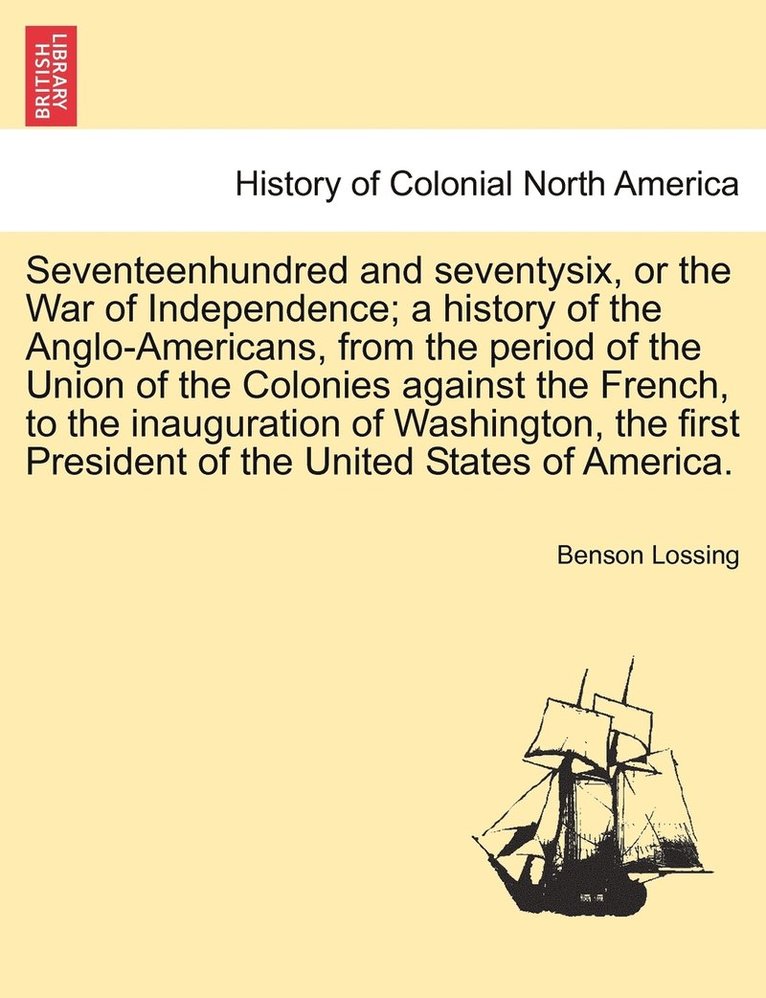 Seventeenhundred and seventysix, or the War of Independence; a history of the Anglo-Americans, from the period of the Union of the Colonies against the French, to the inauguration of Washington, the 1