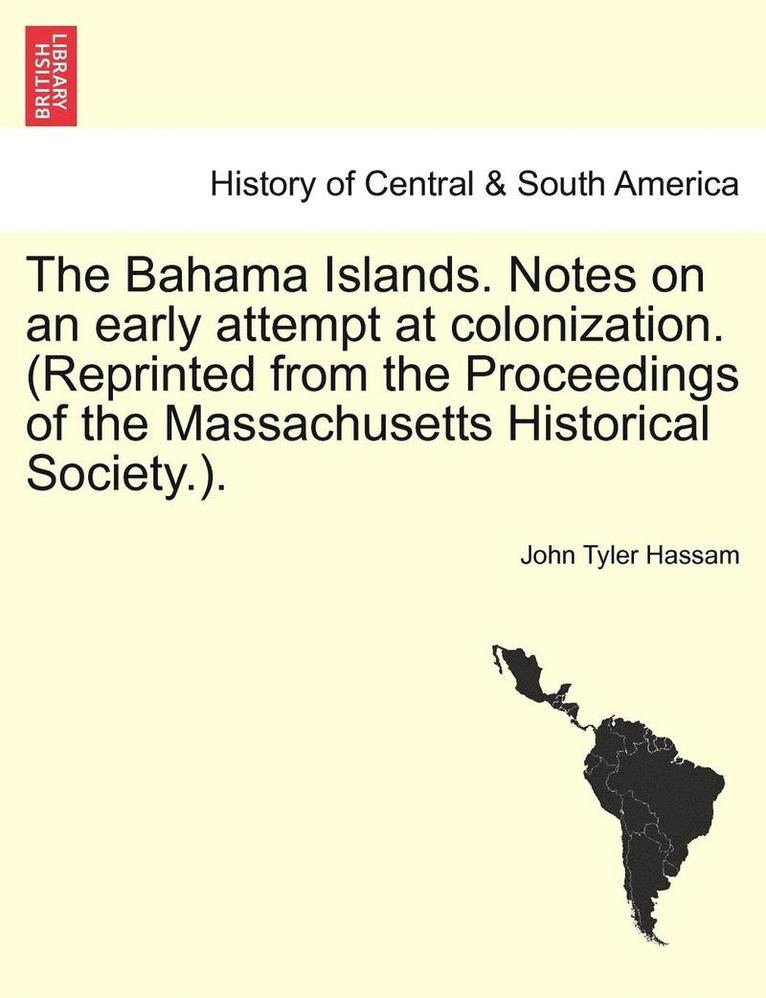 The Bahama Islands. Notes on an Early Attempt at Colonization. (Reprinted from the Proceedings of the Massachusetts Historical Society.). 1