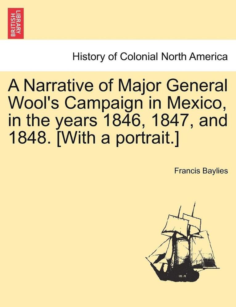 A Narrative of Major General Wool's Campaign in Mexico, in the Years 1846, 1847, and 1848. [with a Portrait.] 1