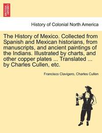 bokomslag The History of Mexico. Collected from Spanish and Mexican Historians, from Manuscripts, and Ancient Paintings of the Indians. Illustrated by Charts, and Other Copper Plates ... Translated ... by