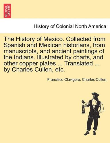 bokomslag The History of Mexico. Collected from Spanish and Mexican Historians, from Manuscripts, and Ancient Paintings of the Indians. Illustrated by Charts, a
