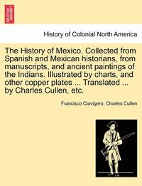 bokomslag The History of Mexico. Collected from Spanish and Mexican historians, from manuscripts, and ancient paintings of the Indians. Illustrated by charts, and other copper plates ... Translated ... by